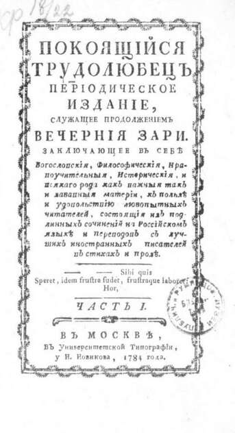 Покоящийся трудолюбец_1784. Часть I: периодическое издание, служащее продолжением Вечерния зари: заключающее в себе богословския, философическия, нравоучительныя, историческия, и всякаго рода как важные так и забавные материи к пользе и удовольствию любопытных читателей, состоящия из подлинных сочинений на российском языке и переводов с лучших иностранных писателей в стихах и прозе