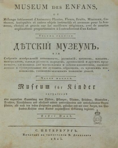 Детский музеум, или Собрание изображений животных, растений, цветов, плодов, минералов, одежд разных народов в свойственном их виде, древностей и других предметов, служащих для наставления и забавы юношества, составленное и гравированное по лучшим образцам, с кратким изъяснением соответственным понятию детей. Часть первая. [Книга первая]